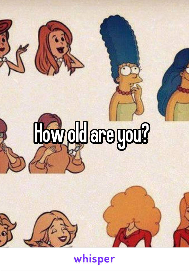 How old are you?  