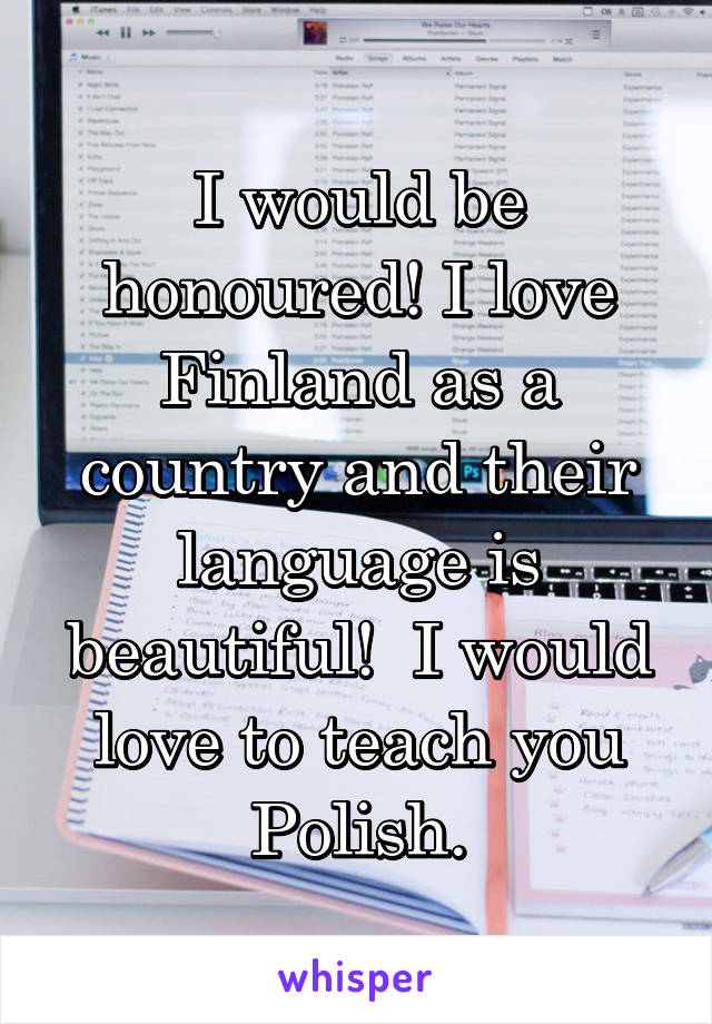 I would be honoured! I love Finland as a country and their language is beautiful!  I would love to teach you Polish.