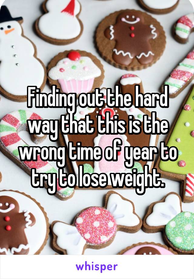 Finding out the hard way that this is the wrong time of year to try to lose weight.