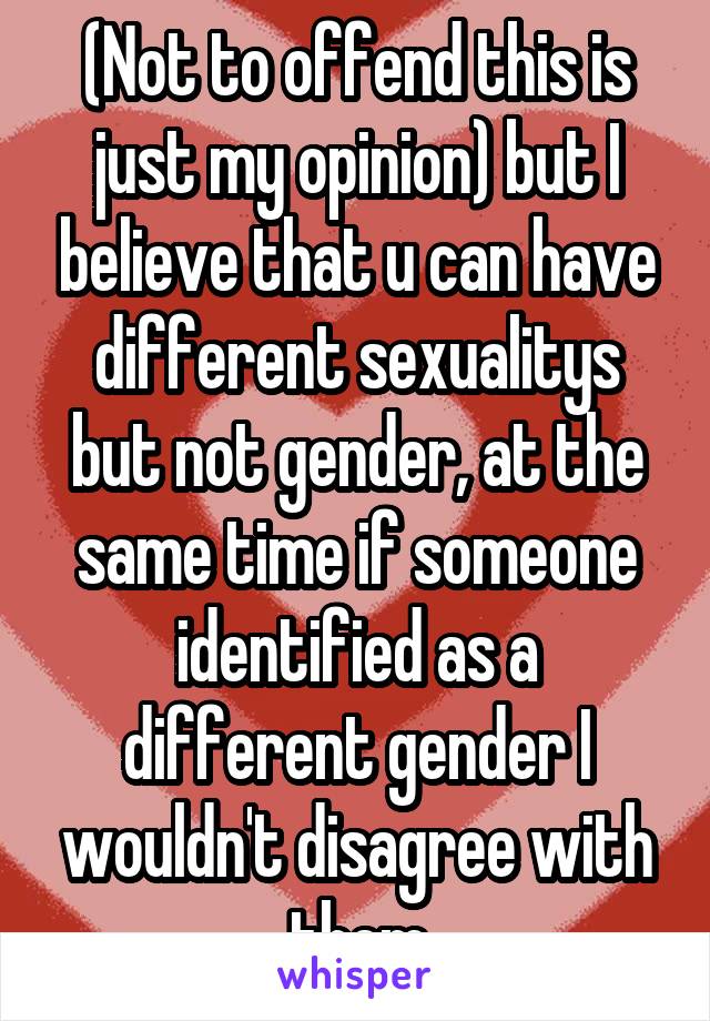 (Not to offend this is just my opinion) but I believe that u can have different sexualitys but not gender, at the same time if someone identified as a different gender I wouldn't disagree with them