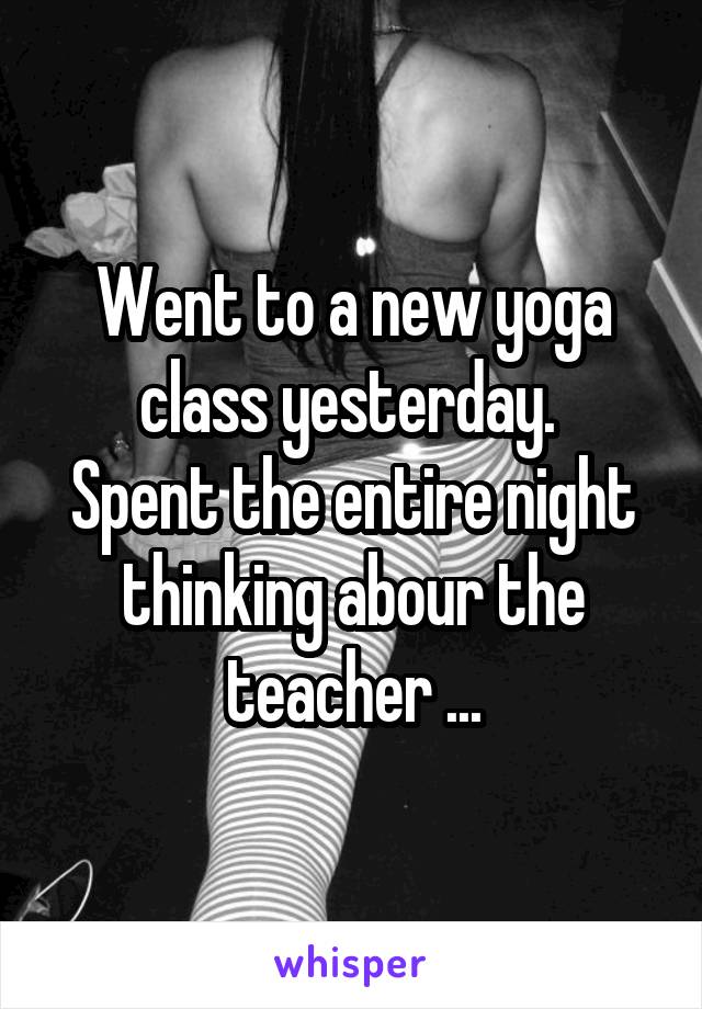 Went to a new yoga class yesterday. 
Spent the entire night thinking abour the teacher ...