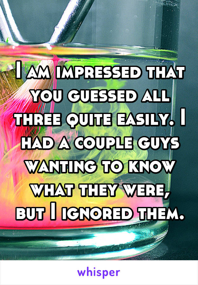 I am impressed that you guessed all three quite easily. I had a couple guys wanting to know what they were, but I ignored them.