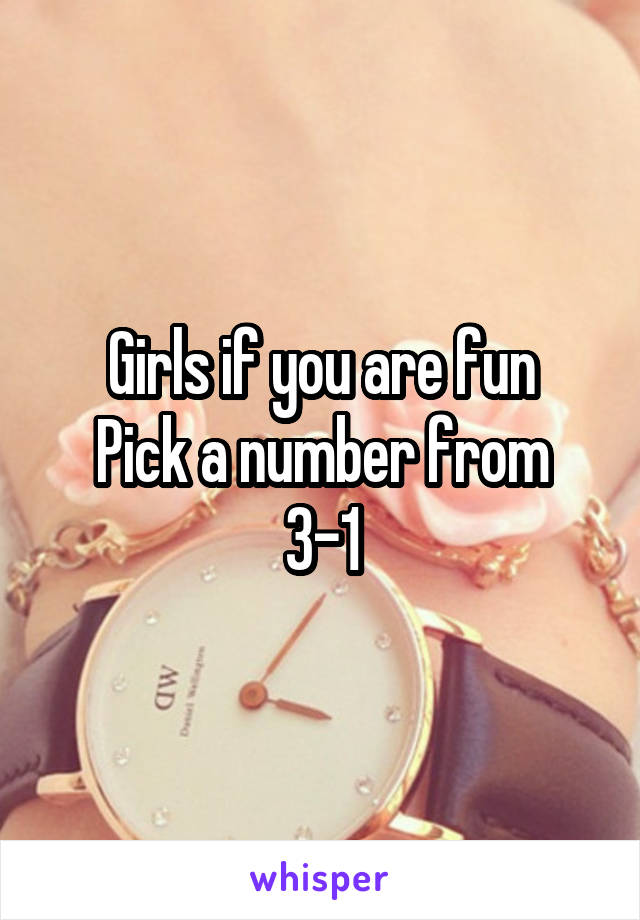 Girls if you are fun
Pick a number from 3-1