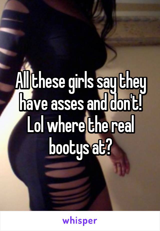 All these girls say they have asses and don't! Lol where the real bootys at?