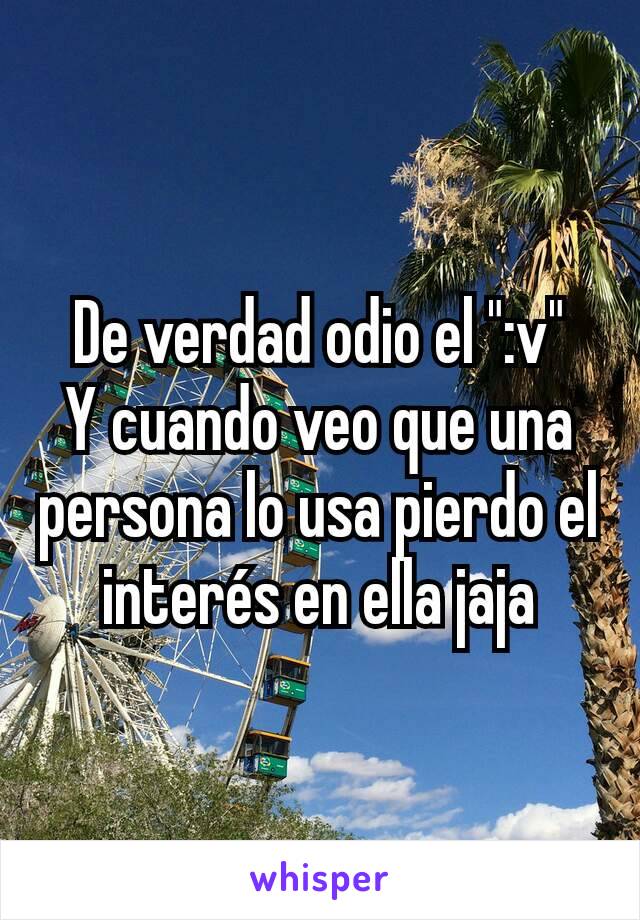 De verdad odio el ":v"
Y cuando veo que una persona lo usa pierdo el interés en ella jaja