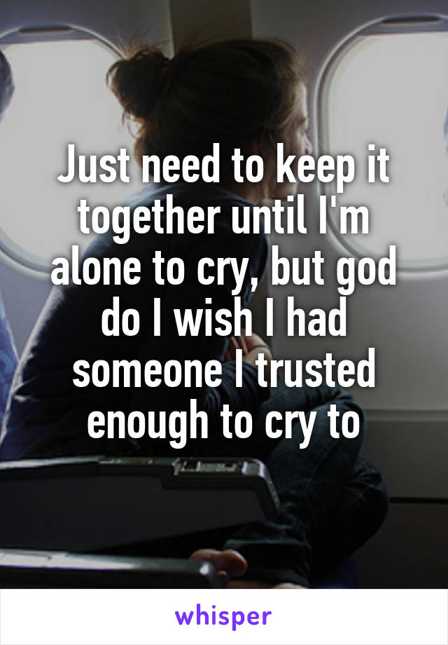 Just need to keep it together until I'm alone to cry, but god do I wish I had someone I trusted enough to cry to
