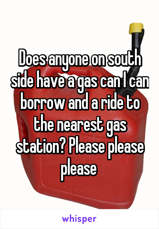 Does anyone on south side have a gas can I can borrow and a ride to the nearest gas station? Please please please 