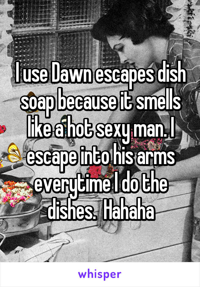 I use Dawn escapes dish soap because it smells like a hot sexy man. I escape into his arms everytime I do the dishes.  Hahaha