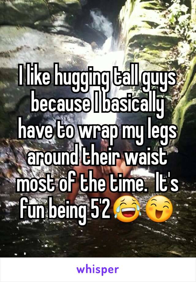 I like hugging tall guys because I basically have to wrap my legs around their waist most of the time.  It's fun being 5'2😂😄