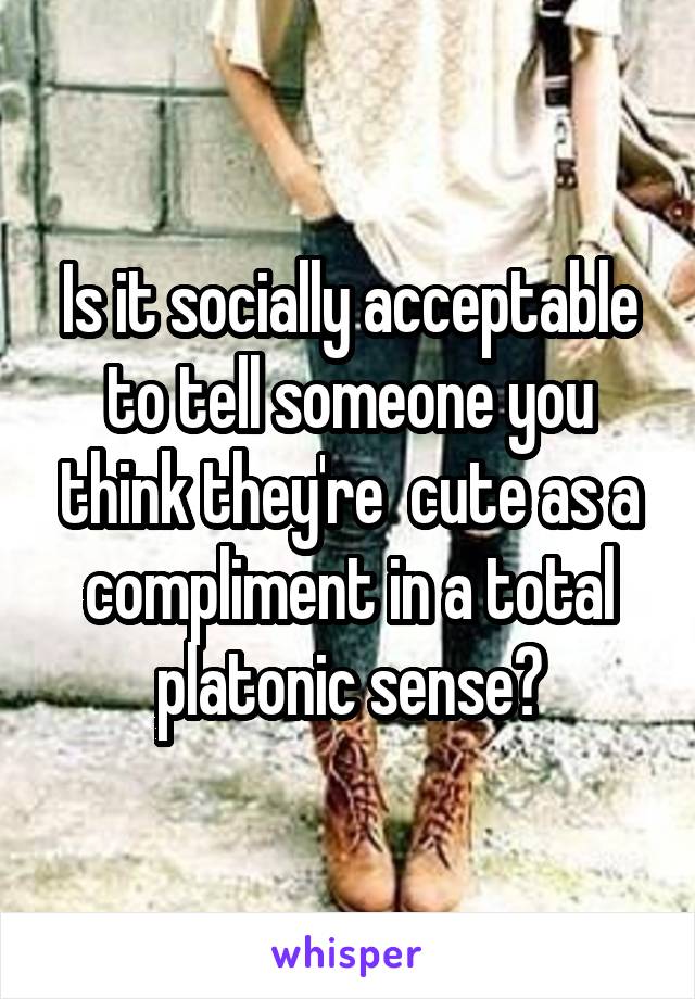 Is it socially acceptable to tell someone you think they're  cute as a compliment in a total platonic sense?