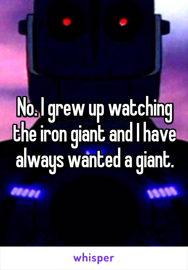 No. I grew up watching the iron giant and I have always wanted a giant.