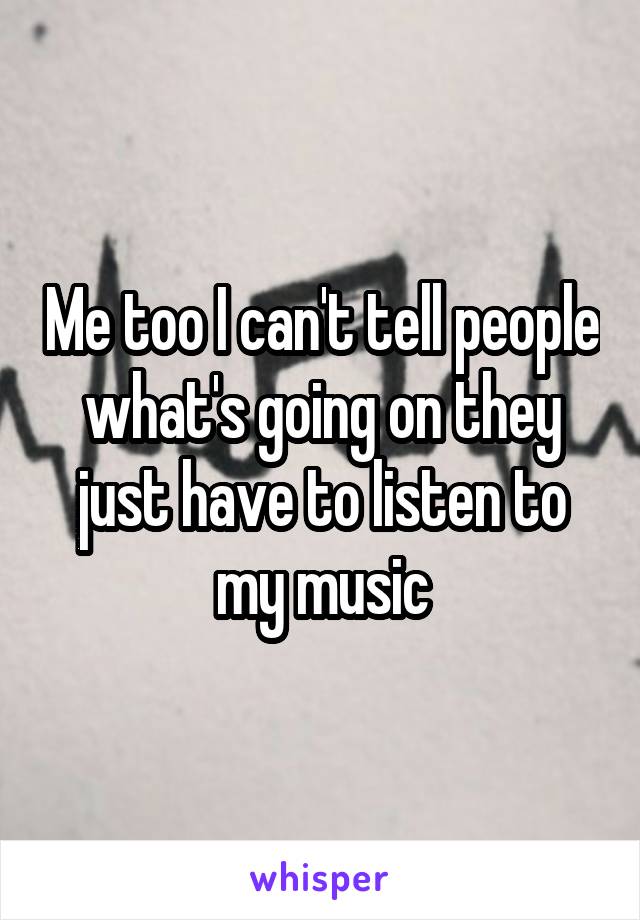 Me too I can't tell people what's going on they just have to listen to my music
