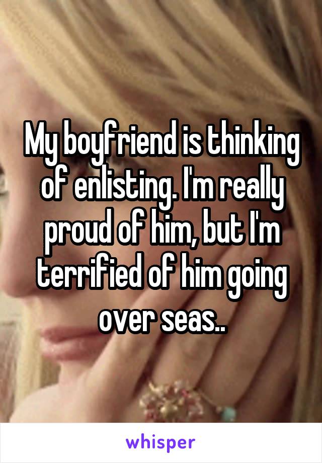 My boyfriend is thinking of enlisting. I'm really proud of him, but I'm terrified of him going over seas..