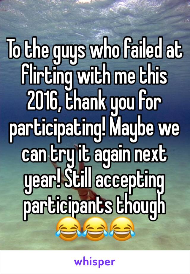 To the guys who failed at flirting with me this 2016, thank you for participating! Maybe we can try it again next year! Still accepting participants though         😂😂😂