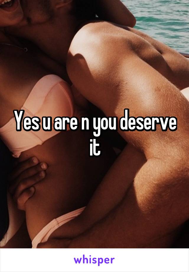 Yes u are n you deserve it