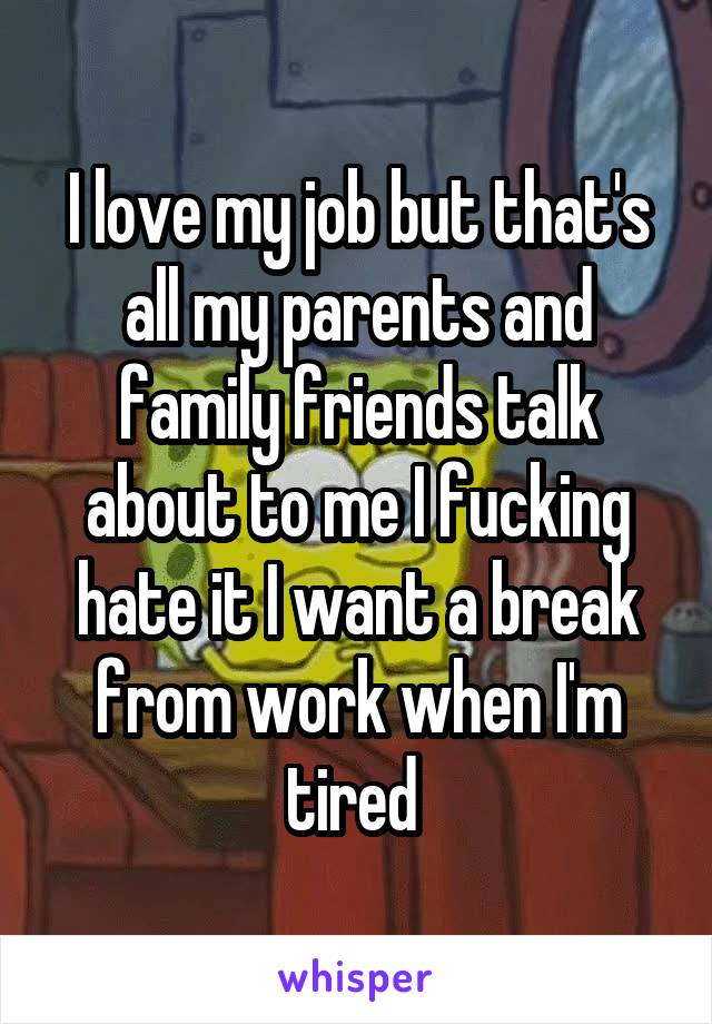 I love my job but that's all my parents and family friends talk about to me I fucking hate it I want a break from work when I'm tired 