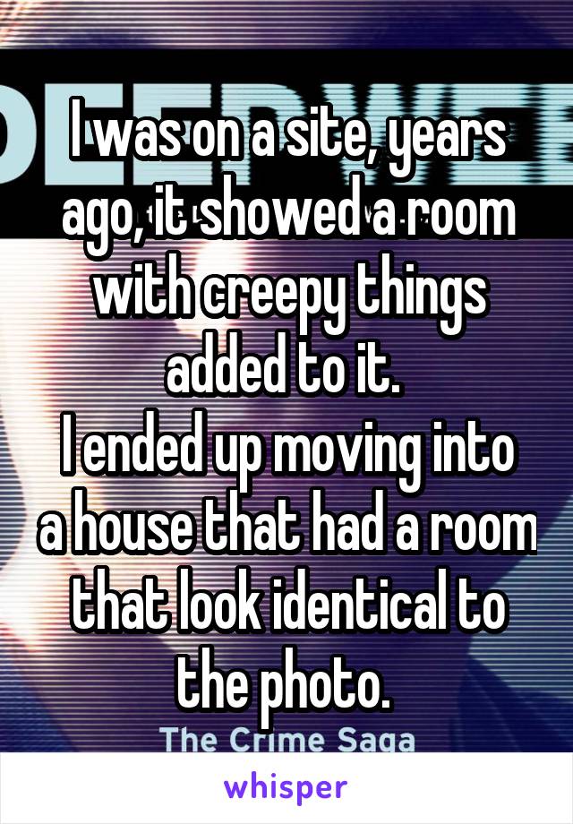 I was on a site, years ago, it showed a room with creepy things added to it. 
I ended up moving into a house that had a room that look identical to the photo. 