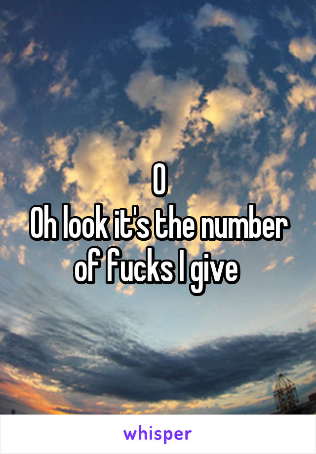 0
Oh look it's the number of fucks I give 