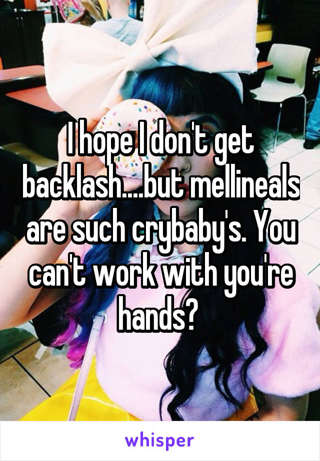 I hope I don't get backlash....but mellineals are such crybaby's. You can't work with you're hands? 