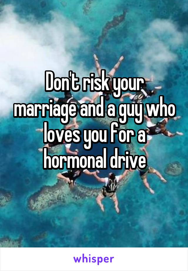 Don't risk your marriage and a guy who loves you for a hormonal drive
 