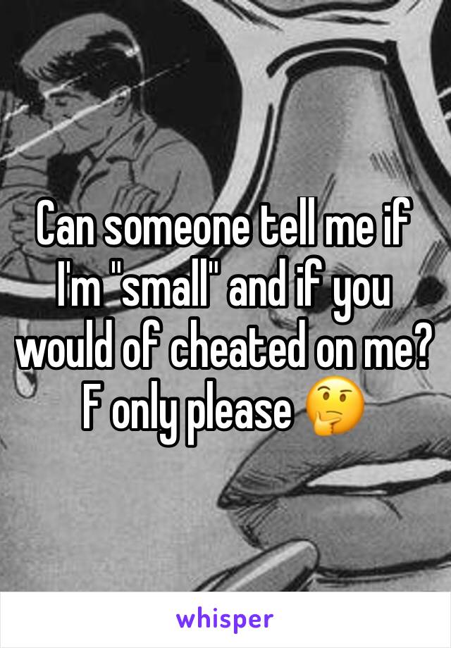 Can someone tell me if I'm "small" and if you would of cheated on me? F only please 🤔