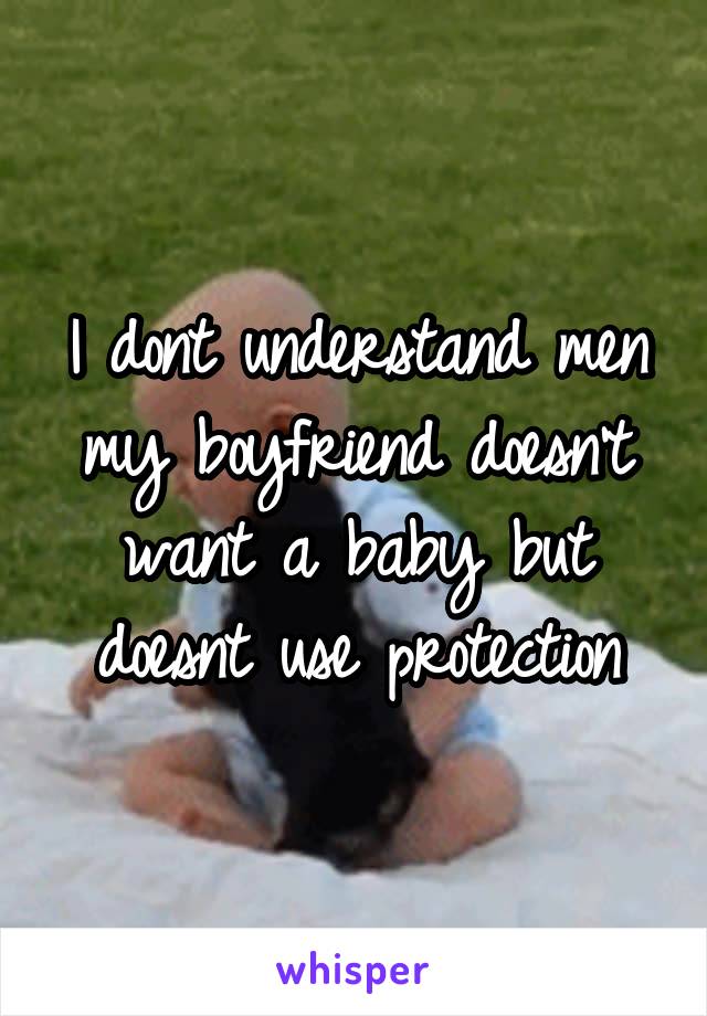 I dont understand men my boyfriend doesn't want a baby but doesnt use protection