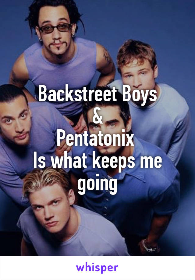 Backstreet Boys
&
Pentatonix 
Is what keeps me going