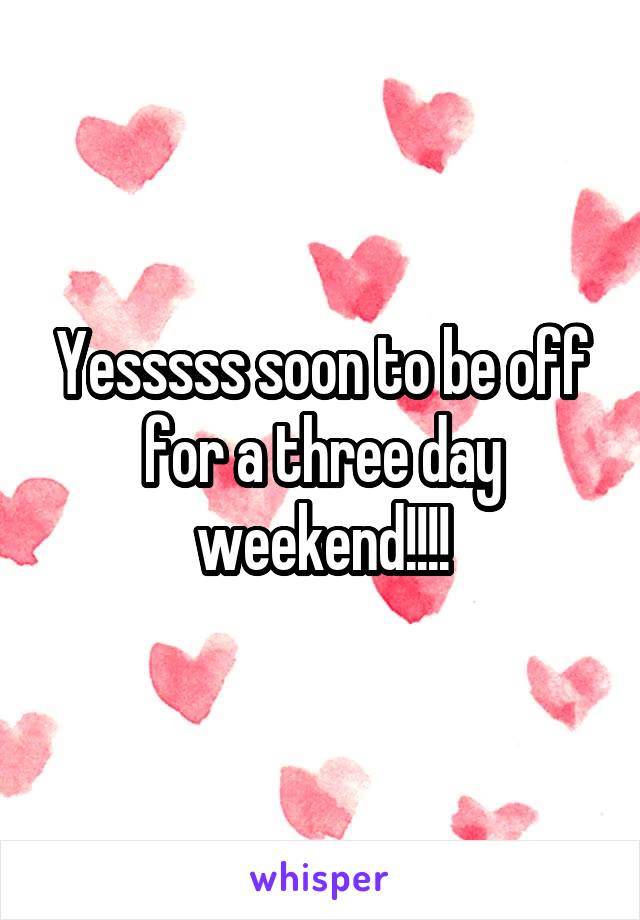 Yesssss soon to be off for a three day weekend!!!!