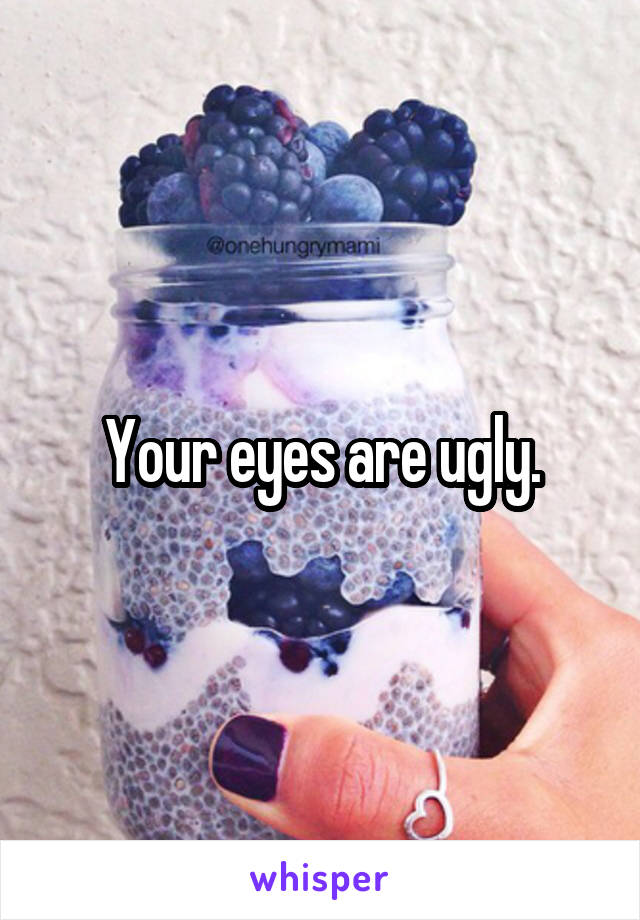 Your eyes are ugly.