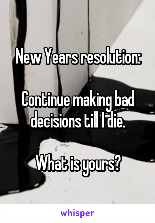 New Years resolution:

Continue making bad decisions till I die.

What is yours?