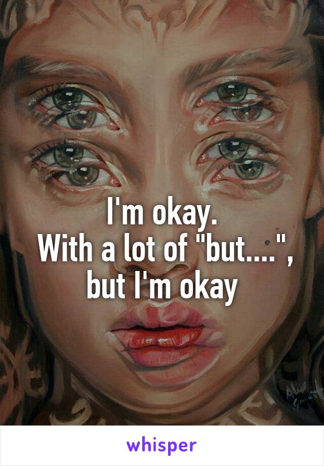 
I'm okay.
 With a lot of "but....",
but I'm okay