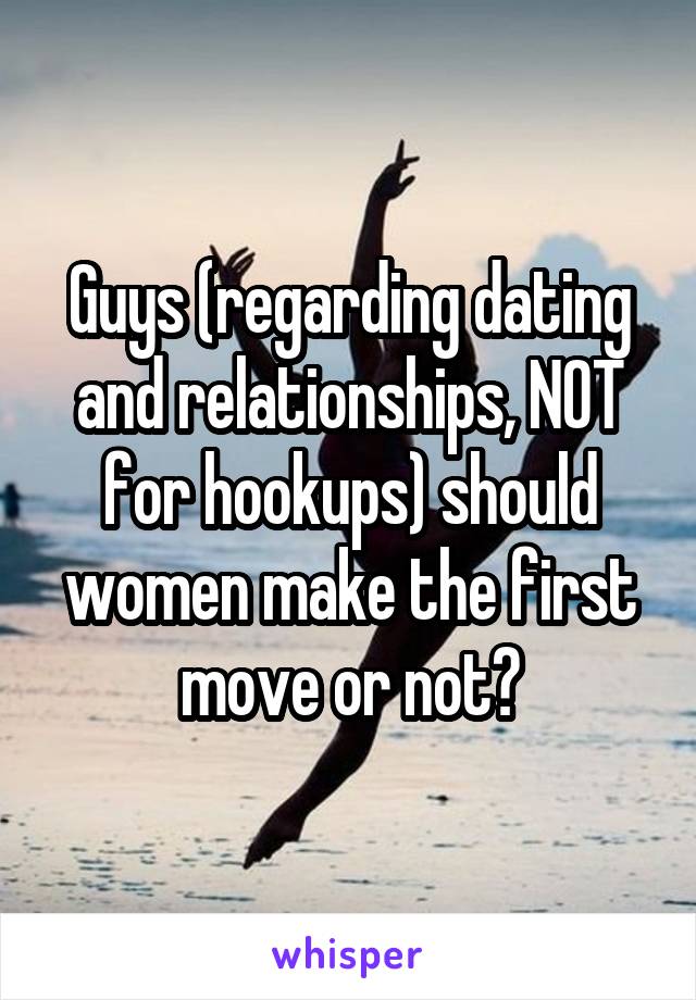 Guys (regarding dating and relationships, NOT for hookups) should women make the first move or not?