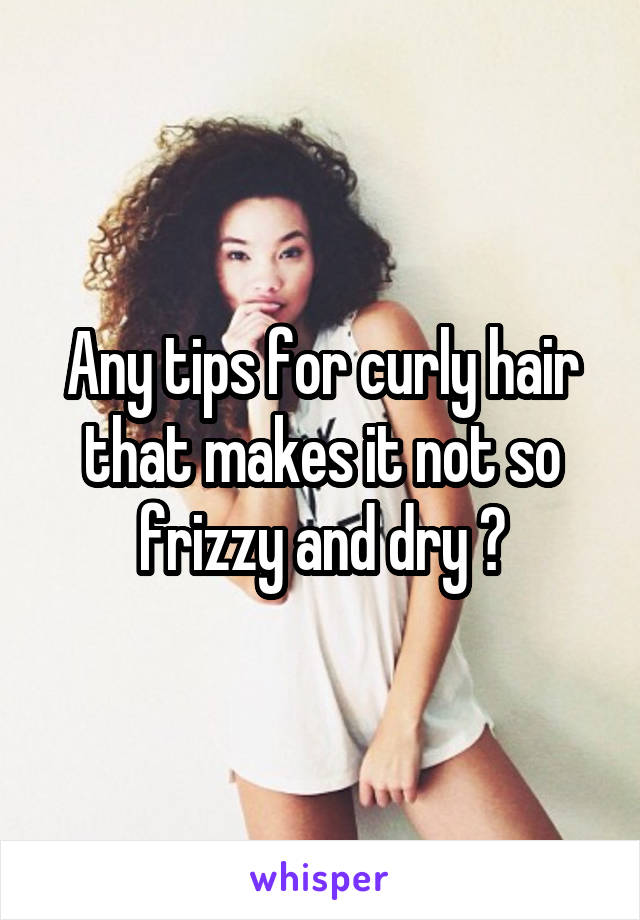 Any tips for curly hair that makes it not so frizzy and dry ?