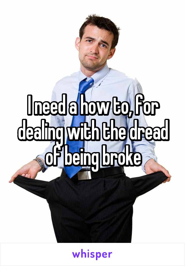 I need a how to, for dealing with the dread of being broke