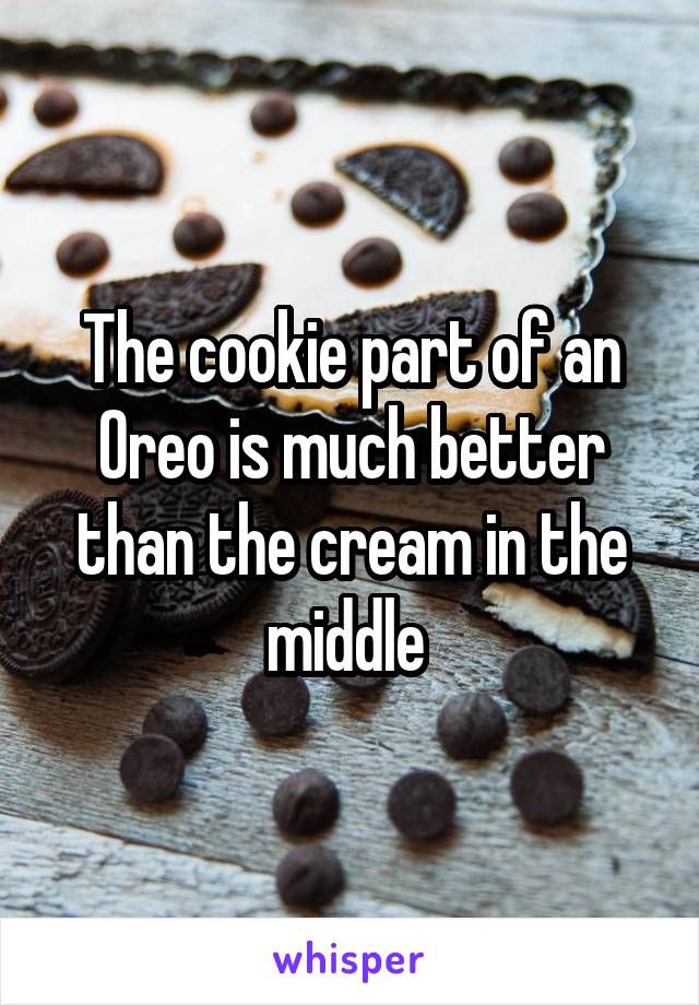 The cookie part of an Oreo is much better than the cream in the middle 