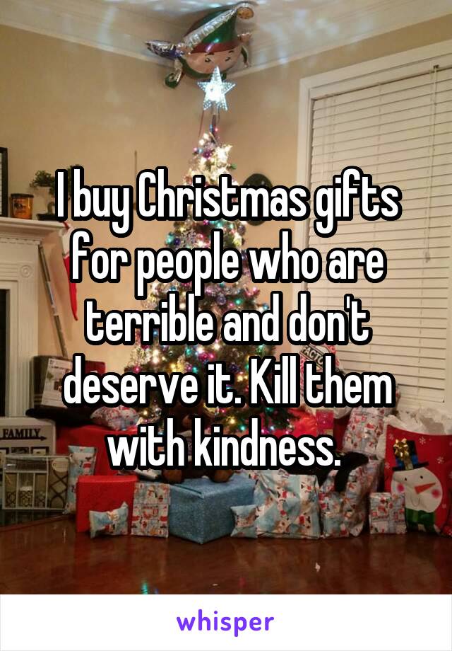 I buy Christmas gifts for people who are terrible and don't deserve it. Kill them with kindness. 