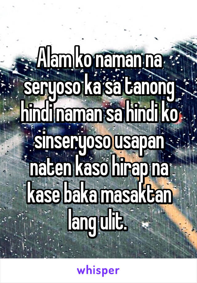 Alam ko naman na seryoso ka sa tanong hindi naman sa hindi ko sinseryoso usapan naten kaso hirap na kase baka masaktan lang ulit. 