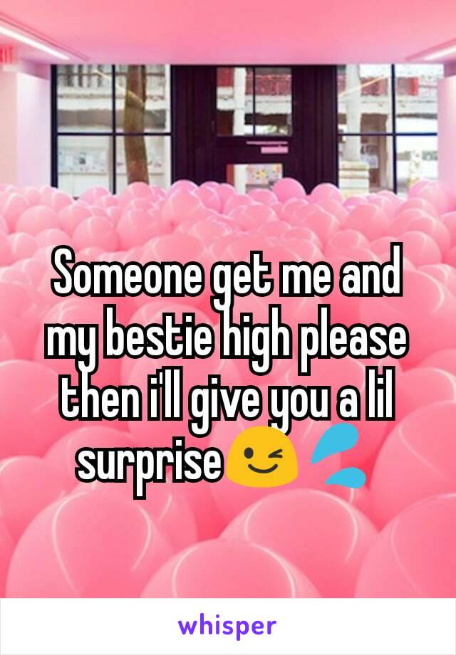 Someone get me and my bestie high please  then i'll give you a lil surprise😉💦