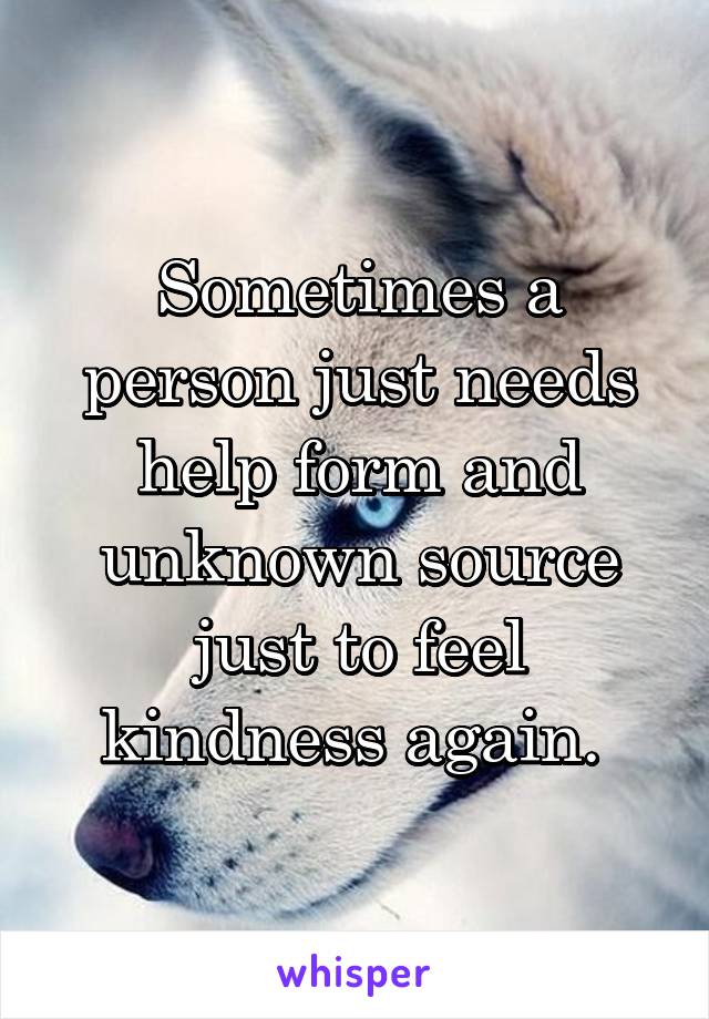 Sometimes a person just needs help form and unknown source just to feel kindness again. 