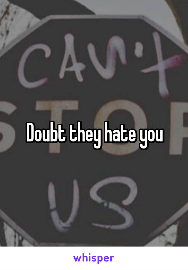 Doubt they hate you