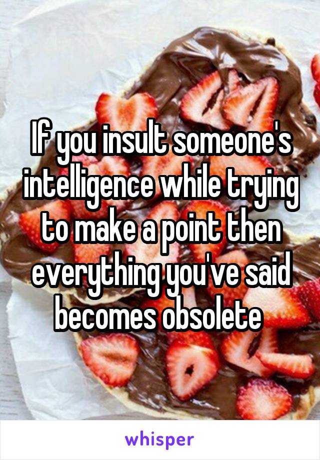 If you insult someone's intelligence while trying to make a point then everything you've said becomes obsolete 