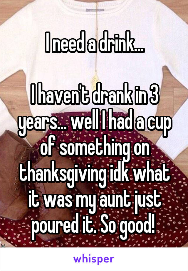 I need a drink...

I haven't drank in 3 years... well I had a cup of something on thanksgiving idk what it was my aunt just poured it. So good! 