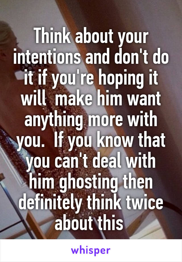 Think about your intentions and don't do it if you're hoping it will  make him want anything more with you.  If you know that you can't deal with him ghosting then definitely think twice about this 