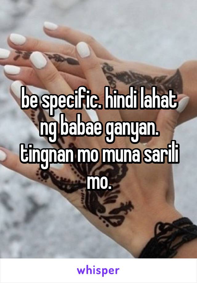 be specific. hindi lahat ng babae ganyan. tingnan mo muna sarili mo.