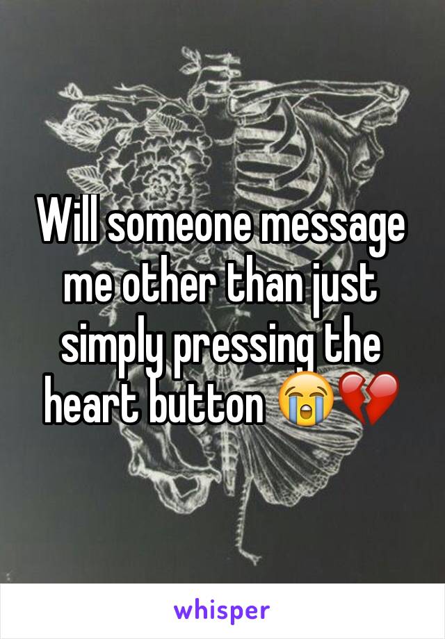 Will someone message me other than just simply pressing the heart button 😭💔