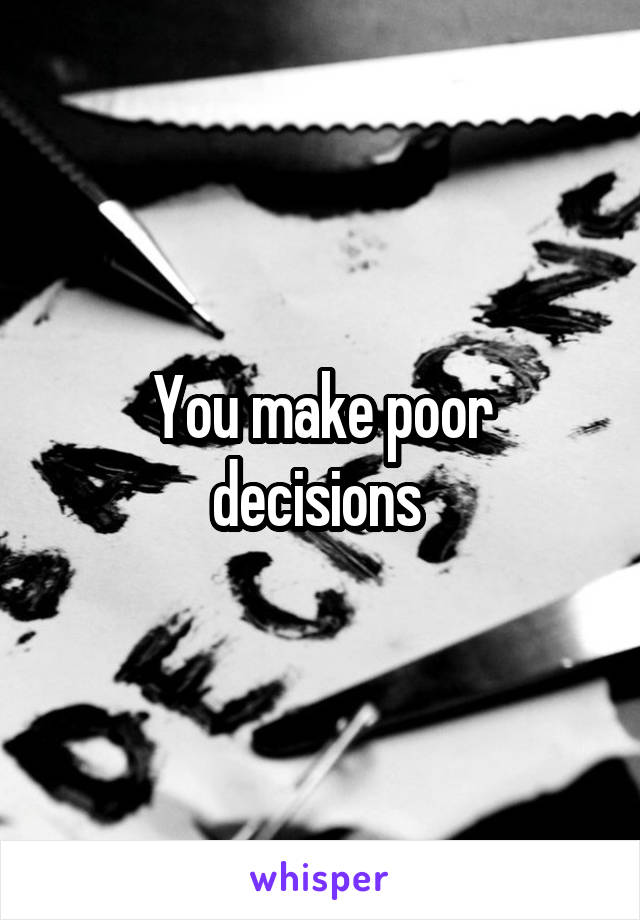 You make poor decisions 