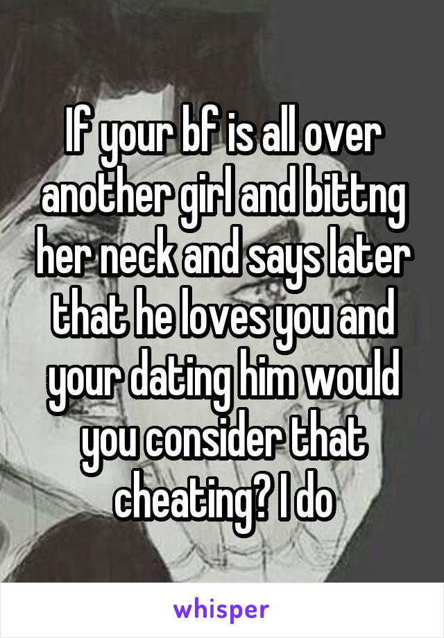 If your bf is all over another girl and bittng her neck and says later that he loves you and your dating him would you consider that cheating? I do