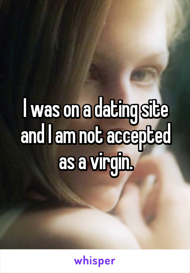 I was on a dating site and I am not accepted as a virgin.