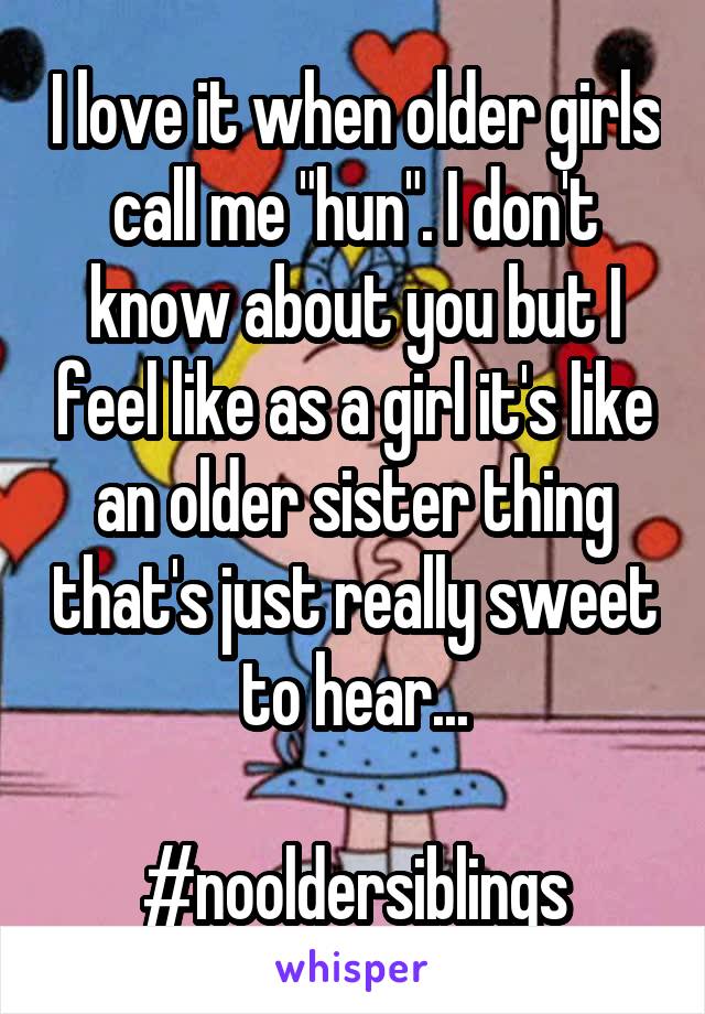 I love it when older girls call me "hun". I don't know about you but I feel like as a girl it's like an older sister thing that's just really sweet to hear...

#nooldersiblings