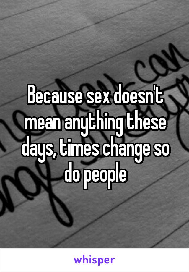 Because sex doesn't mean anything these days, times change so do people